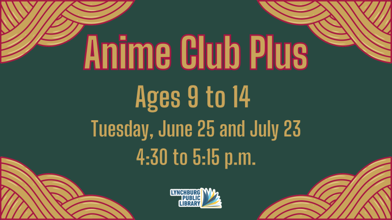 Anime Club Plus for ages 9 to 14, Tuesday, June 25 and July 23 from 4:30 to 5:15 p.m. at the Lynchburg Public Library's Main Branch