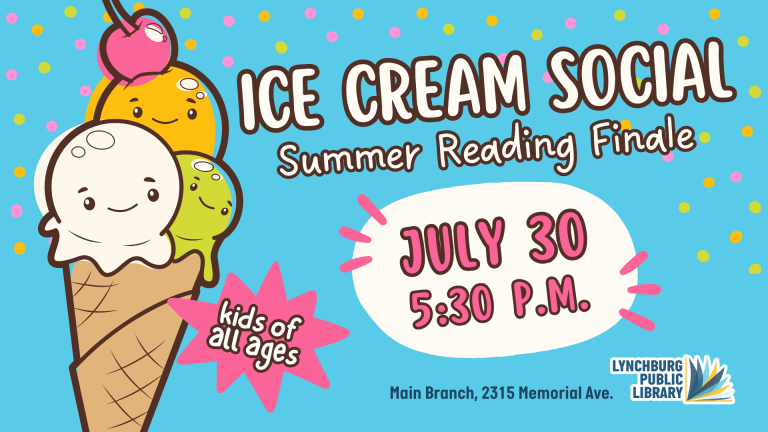 Ice Cream Social Summer Reading Finale - July 30 from 5:30 to 7:30 p.m., for kids of all ages! Lynchburg Public Library's Main Branch, 2315 Memorial Ave.