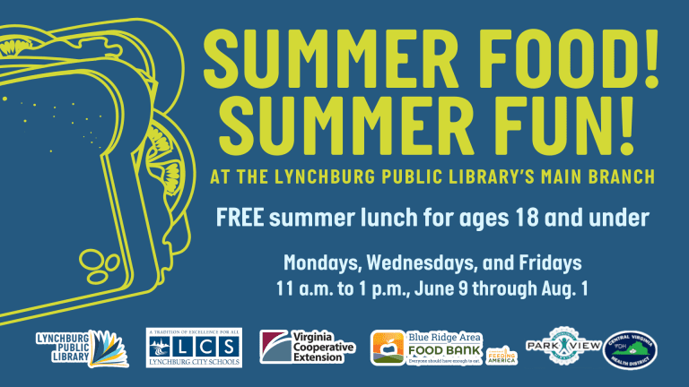 Summer Food! Summer Fun! at the Lynchburg Public Library's Main Branch. FREE summer lunch for ages 18 and under, Mondays, Wednesdays, and Fridays, 11 a.m. to 1 p.m., June 9 through August 1 (minus Friday, July 4)