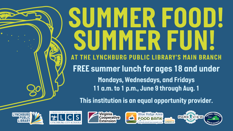 Summer Food! Summer Fun! at the Lynchburg Public Library's Main Branch. FREE summer lunch for ages 18 and under, Mondays, Wednesdays, and Fridays, 11 a.m. to 1 p.m., June 9 through August 1 (minus Friday, July 4). This institution is an equal opportunity provider.